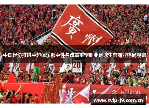 中国足协推进中超俱乐部中性名改革重塑职业足球生态商业格局观察