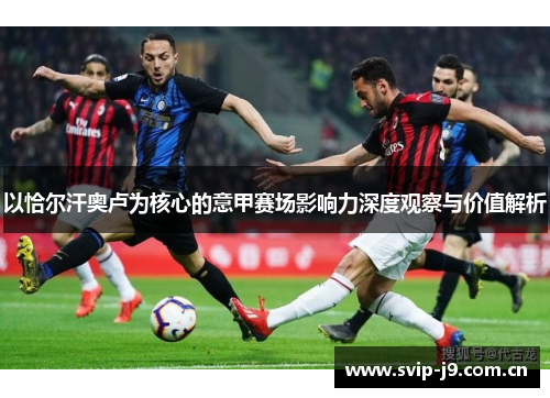 以恰尔汗奥卢为核心的意甲赛场影响力深度观察与价值解析 以恰尔汗奥卢为核心的意甲赛场影响力深度观察与价值解析